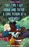 Cover of That Time I Got Drunk and Yeeted a Love Potion at a Werewolf